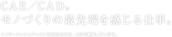 CAE/CAD。モノづくりの最先端を感じる仕事。